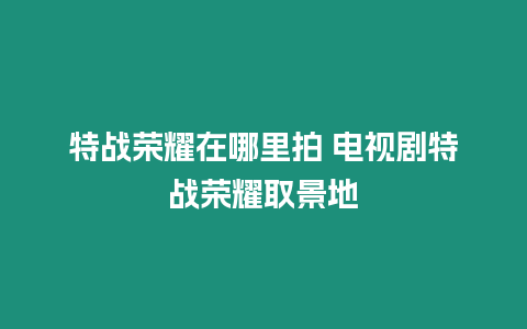 特戰榮耀在哪里拍 電視劇特戰榮耀取景地