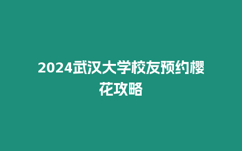 2024武漢大學(xué)校友預(yù)約櫻花攻略