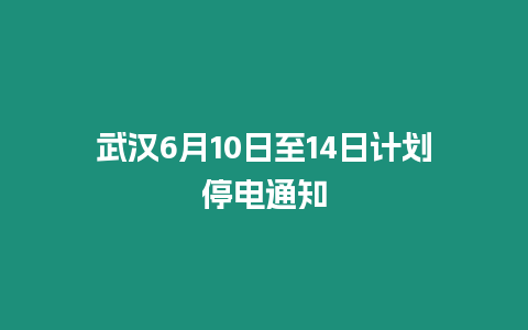 武漢6月10日至14日計劃停電通知