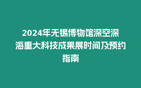 2024年無(wú)錫博物館深空深海重大科技成果展時(shí)間及預(yù)約指南