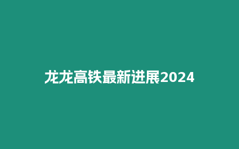 龍龍高鐵最新進(jìn)展2024