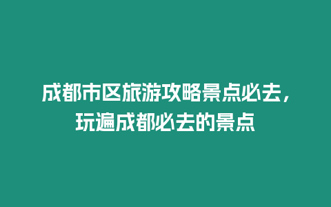 成都市區旅游攻略景點必去，玩遍成都必去的景點