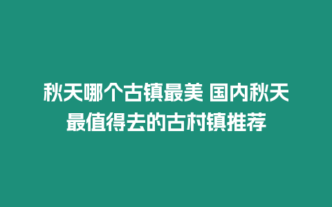 秋天哪個古鎮最美 國內秋天最值得去的古村鎮推薦