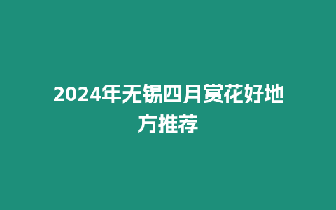 2024年無錫四月賞花好地方推薦