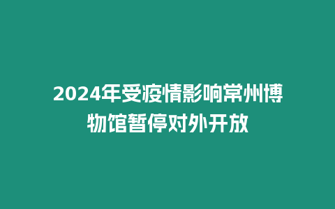 2024年受疫情影響常州博物館暫停對(duì)外開(kāi)放