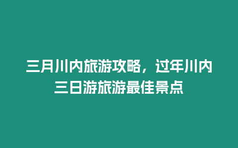 三月川內旅游攻略，過年川內三日游旅游最佳景點