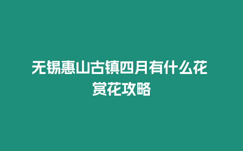 無(wú)錫惠山古鎮(zhèn)四月有什么花 賞花攻略