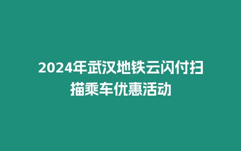 2024年武漢地鐵云閃付掃描乘車優(yōu)惠活動