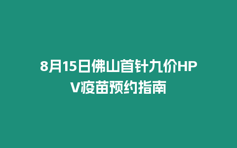 8月15日佛山首針九價(jià)HPV疫苗預(yù)約指南