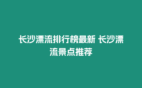 長(zhǎng)沙漂流排行榜最新 長(zhǎng)沙漂流景點(diǎn)推薦