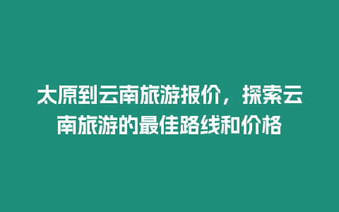 太原到云南旅游報價，探索云南旅游的最佳路線和價格