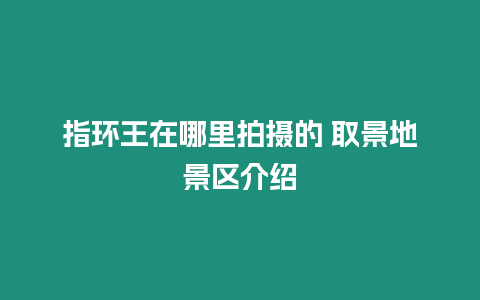 指環(huán)王在哪里拍攝的 取景地景區(qū)介紹
