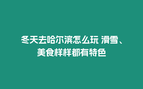 冬天去哈爾濱怎么玩 滑雪、美食樣樣都有特色