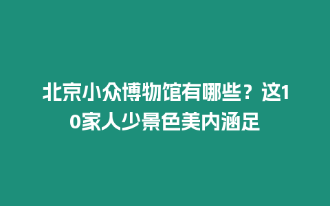 北京小眾博物館有哪些？這10家人少景色美內(nèi)涵足