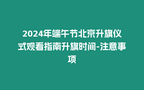 2024年端午節(jié)北京升旗儀式觀看指南升旗時(shí)間-注意事項(xiàng)