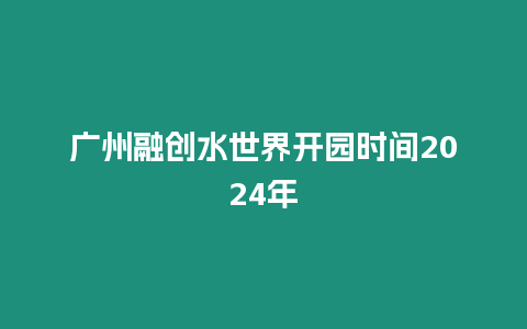 廣州融創水世界開園時間2024年