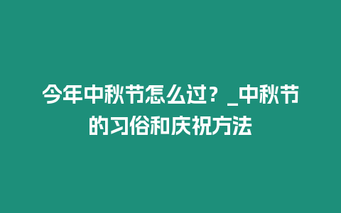 今年中秋節怎么過？_中秋節的習俗和慶祝方法