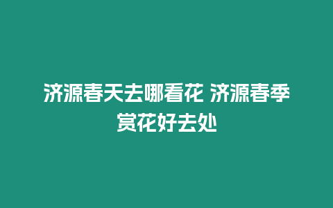 濟源春天去哪看花 濟源春季賞花好去處