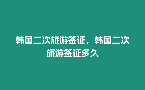 韓國二次旅游簽證，韓國二次旅游簽證多久