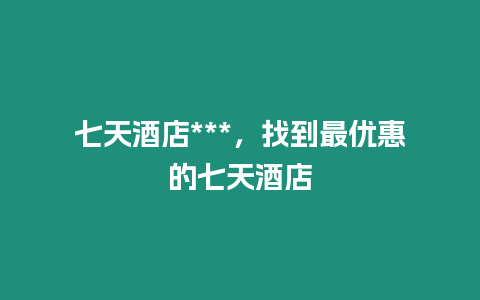 七天酒店***，找到最優(yōu)惠的七天酒店