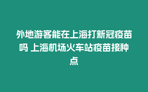 外地游客能在上海打新冠疫苗嗎 上海機(jī)場(chǎng)火車(chē)站疫苗接種點(diǎn)