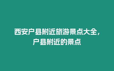 西安戶縣附近旅游景點大全，戶縣附近的景點
