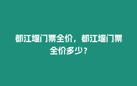 都江堰門票全價，都江堰門票全價多少？