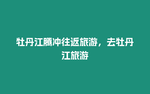 牡丹江騰沖往返旅游，去牡丹江旅游