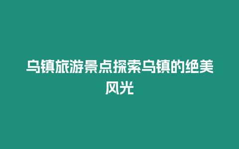 烏鎮(zhèn)旅游景點(diǎn)探索烏鎮(zhèn)的絕美風(fēng)光