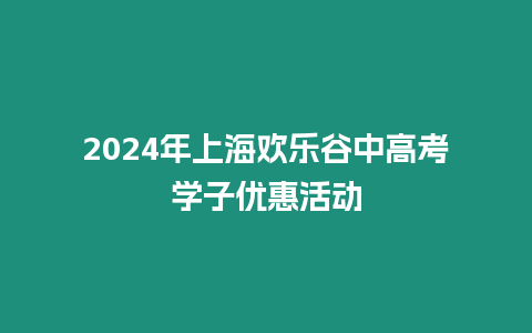 2024年上海歡樂谷中高考學子優(yōu)惠活動