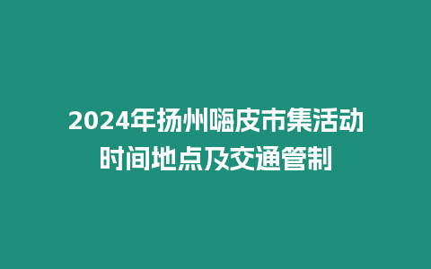 2024年揚(yáng)州嗨皮市集活動時(shí)間地點(diǎn)及交通管制