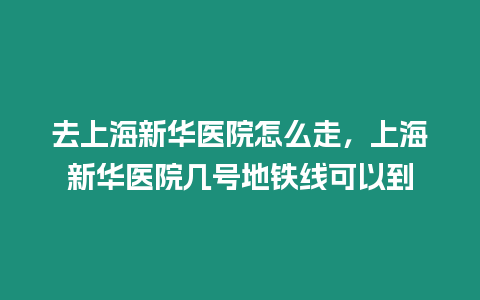 去上海新華醫(yī)院怎么走，上海新華醫(yī)院幾號(hào)地鐵線可以到