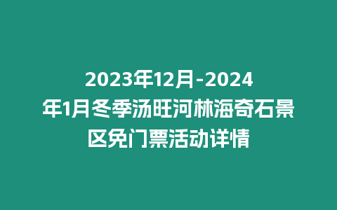 2023年12月-2024年1月冬季湯旺河林海奇石景區免門票活動詳情