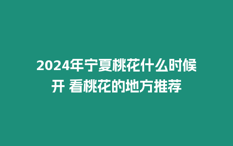 2024年寧夏桃花什么時(shí)候開(kāi) 看桃花的地方推薦