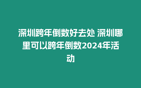 深圳跨年倒數(shù)好去處 深圳哪里可以跨年倒數(shù)2024年活動