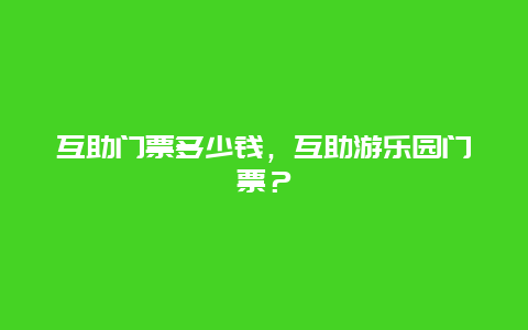 互助門票多少錢，互助游樂園門票？