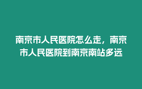 南京市人民醫院怎么走，南京市人民醫院到南京南站多遠