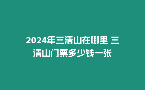 2024年三清山在哪里 三清山門票多少錢一張