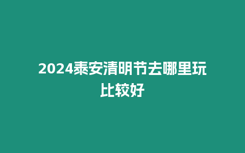 2024泰安清明節(jié)去哪里玩比較好