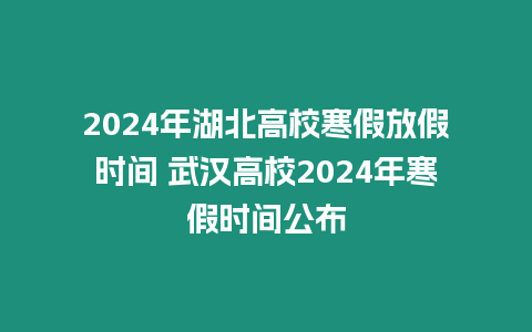 2024年湖北高校寒假放假時(shí)間 武漢高校2024年寒假時(shí)間公布