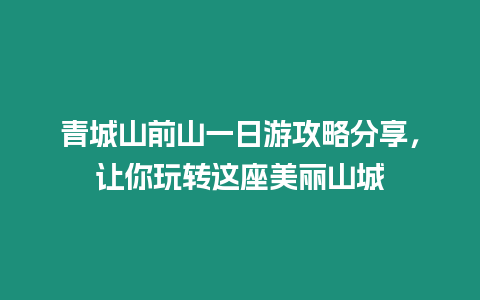 青城山前山一日游攻略分享，讓你玩轉這座美麗山城