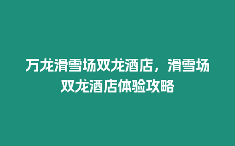 萬龍滑雪場雙龍酒店，滑雪場雙龍酒店體驗攻略