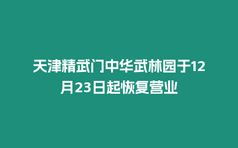 天津精武門中華武林園于12月23日起恢復營業