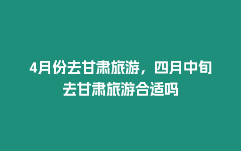 4月份去甘肅旅游，四月中旬去甘肅旅游合適嗎