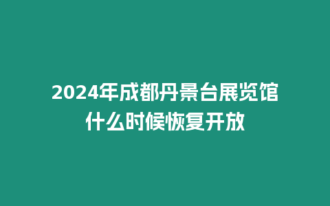 2024年成都丹景臺展覽館什么時候恢復開放