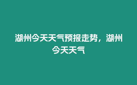 湖州今天天氣預(yù)報(bào)走勢(shì)，湖州今天天氣