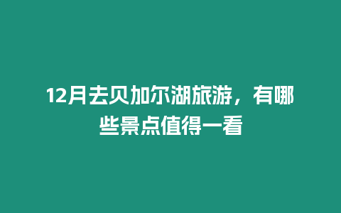 12月去貝加爾湖旅游，有哪些景點(diǎn)值得一看