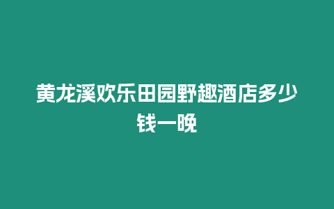 黃龍溪?dú)g樂(lè)田園野趣酒店多少錢(qián)一晚