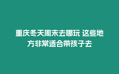 重慶冬天周末去哪玩 這些地方非常適合帶孩子去
