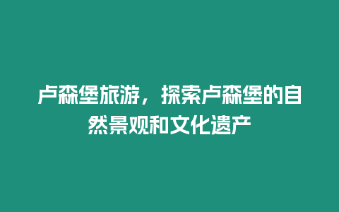 盧森堡旅游，探索盧森堡的自然景觀和文化遺產(chǎn)